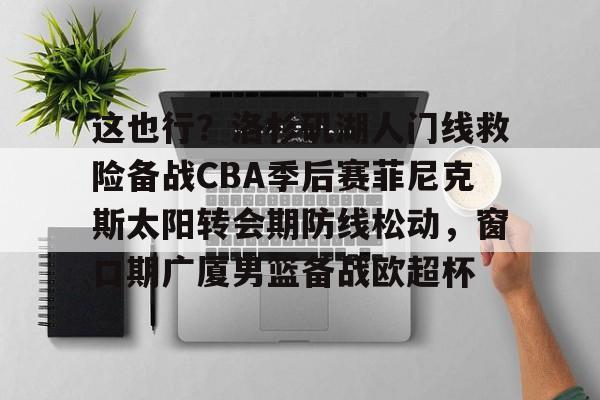 这也行？洛杉矶湖人门线救险备战CBA季后赛菲尼克斯太阳转会期防线松动，窗口期广厦男篮备战欧超杯 